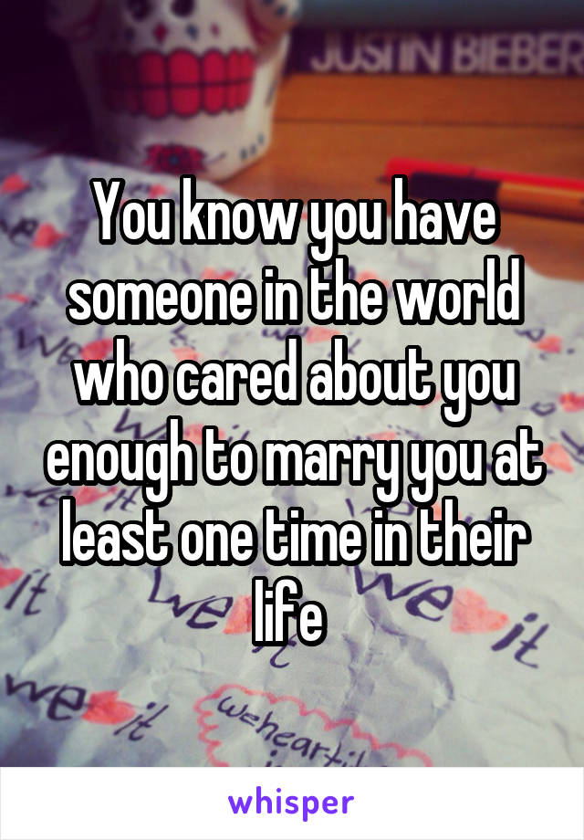 You know you have someone in the world who cared about you enough to marry you at least one time in their life 