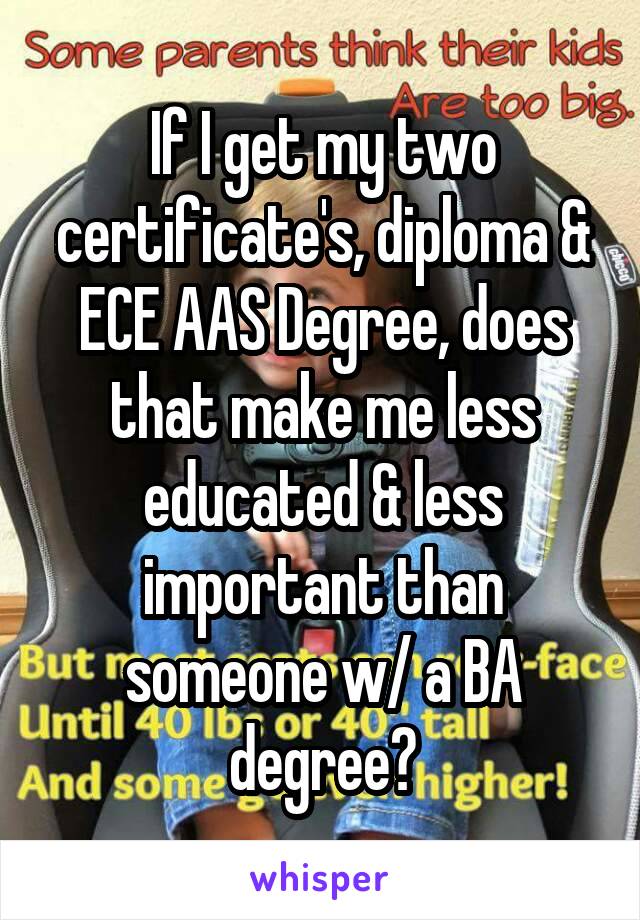 If I get my two certificate's, diploma & ECE AAS Degree, does that make me less educated & less important than someone w/ a BA degree?