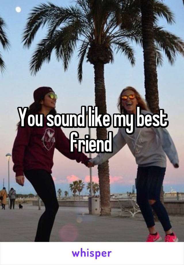 You sound like my best friend 