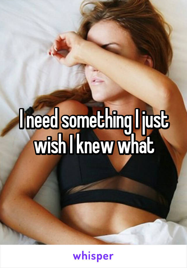 I need something I just wish I knew what