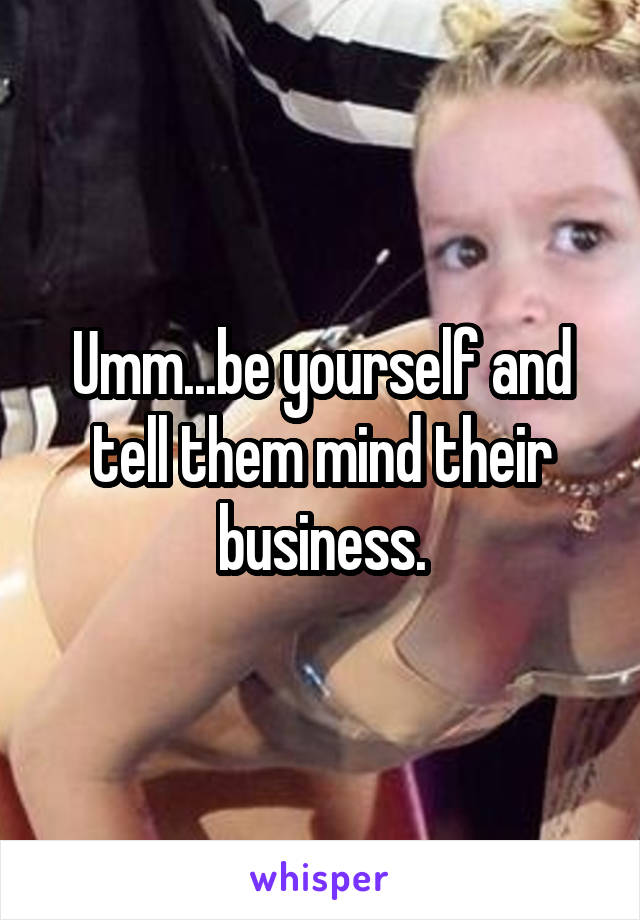 Umm...be yourself and tell them mind their business.