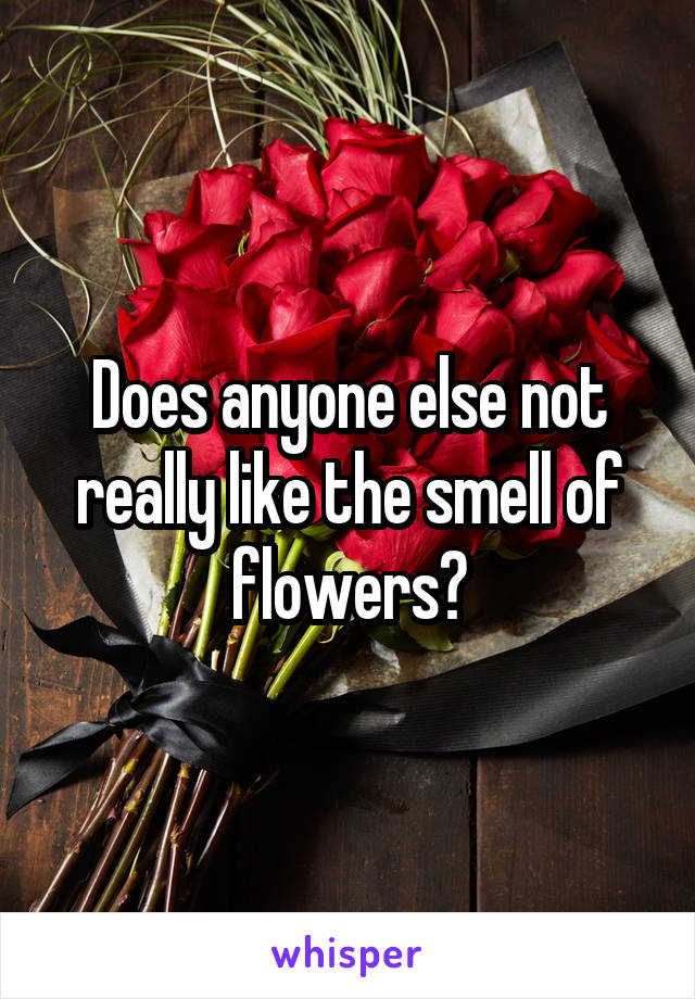 Does anyone else not really like the smell of flowers?