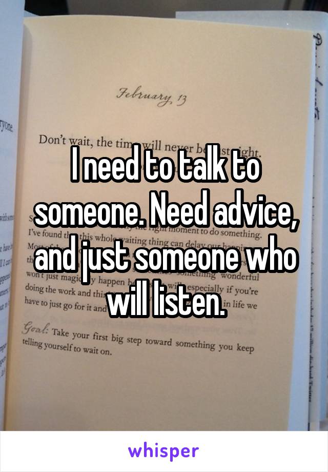 I need to talk to someone. Need advice, and just someone who will listen.