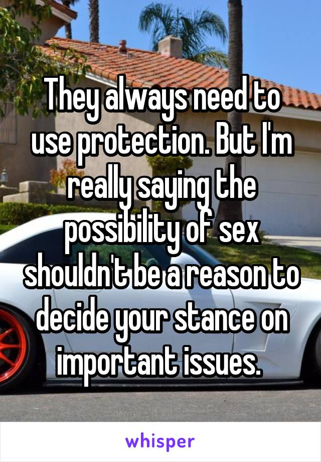 They always need to use protection. But I'm really saying the possibility of sex shouldn't be a reason to decide your stance on important issues. 