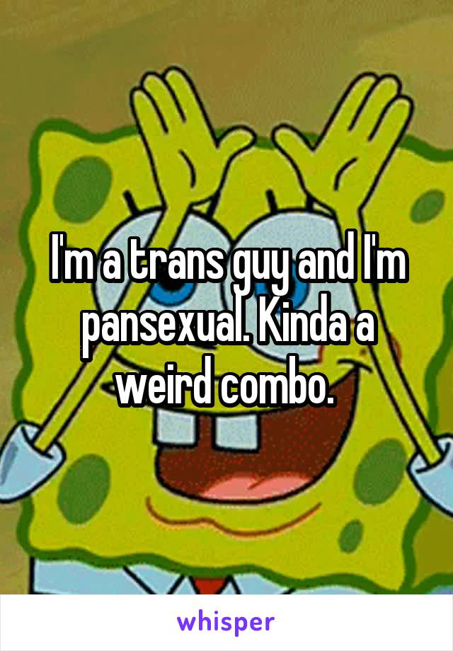 I'm a trans guy and I'm pansexual. Kinda a weird combo. 