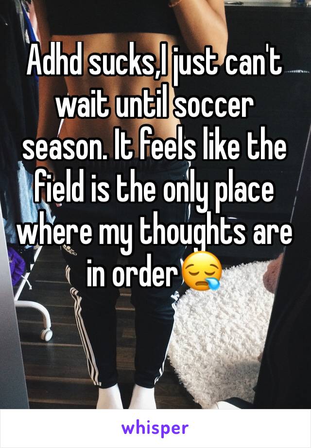 Adhd sucks,I just can't wait until soccer season. It feels like the field is the only place where my thoughts are in order😪