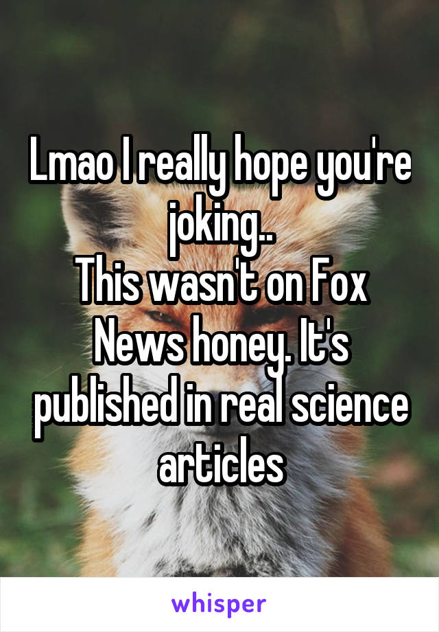 Lmao I really hope you're joking..
This wasn't on Fox News honey. It's published in real science articles