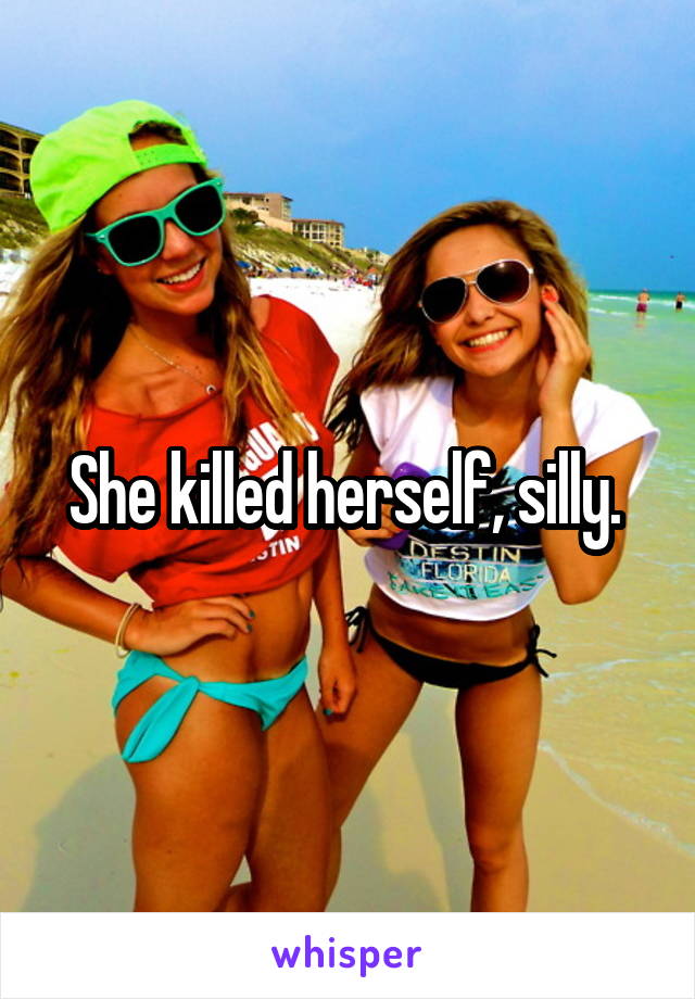 She killed herself, silly. 