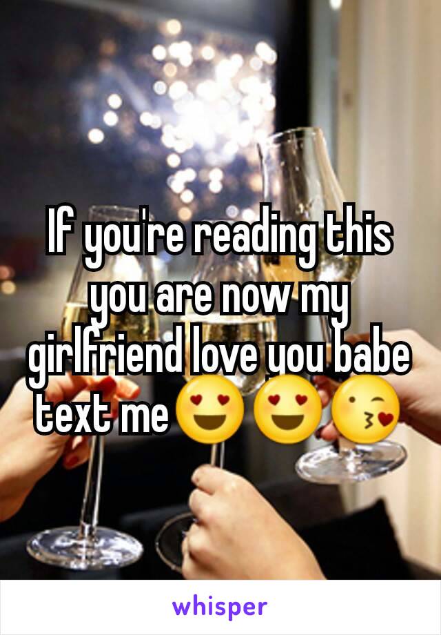 If you're reading this you are now my girlfriend love you babe text me😍😍😘