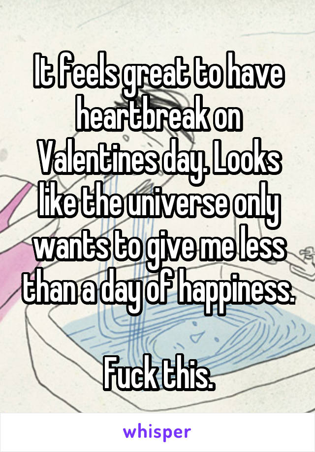 It feels great to have heartbreak on Valentines day. Looks like the universe only wants to give me less than a day of happiness. 
Fuck this.