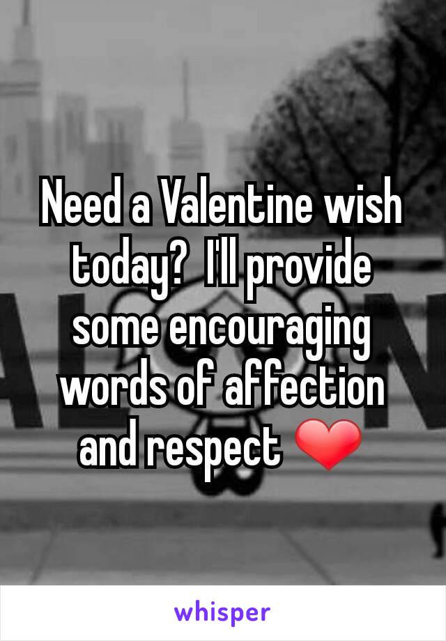 Need a Valentine wish today?  I'll provide some encouraging words of affection and respect ❤