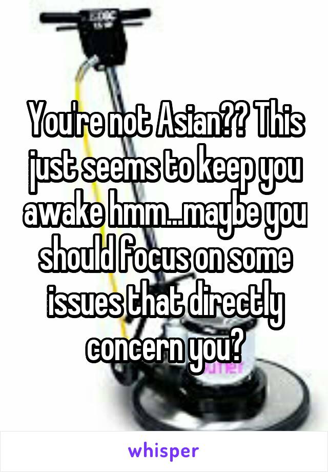 You're not Asian?? This just seems to keep you awake hmm...maybe you should focus on some issues that directly concern you?