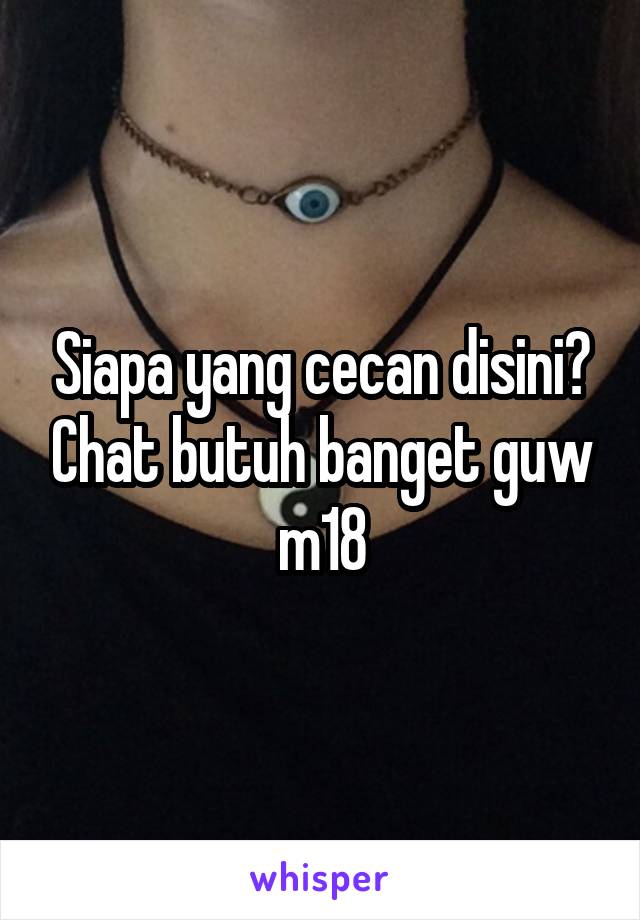 Siapa yang cecan disini? Chat butuh banget guw m18