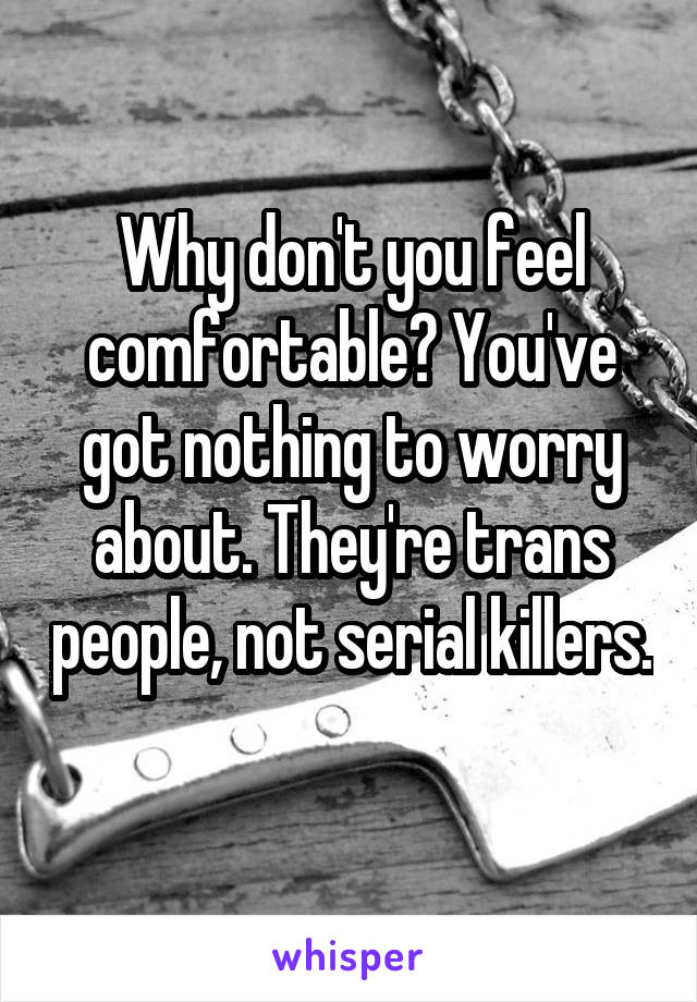 Why don't you feel comfortable? You've got nothing to worry about. They're trans people, not serial killers. 