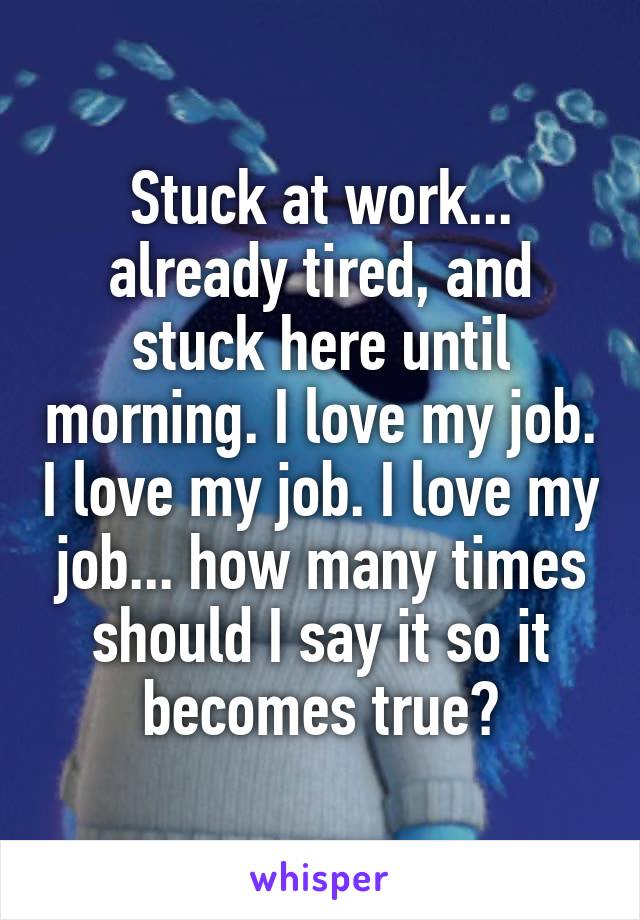 Stuck at work... already tired, and stuck here until morning. I love my job. I love my job. I love my job... how many times should I say it so it becomes true?