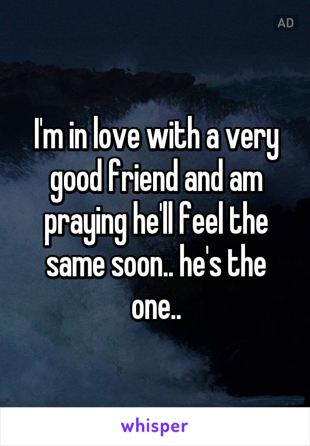 I'm in love with a very good friend and am praying he'll feel the same soon.. he's the one..