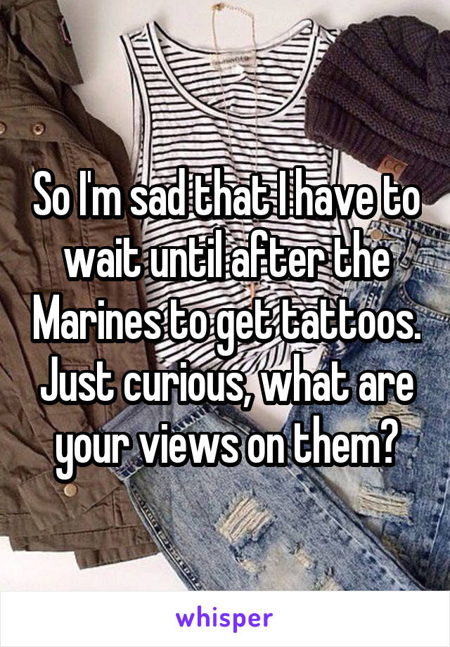 So I'm sad that I have to wait until after the Marines to get tattoos. Just curious, what are your views on them?