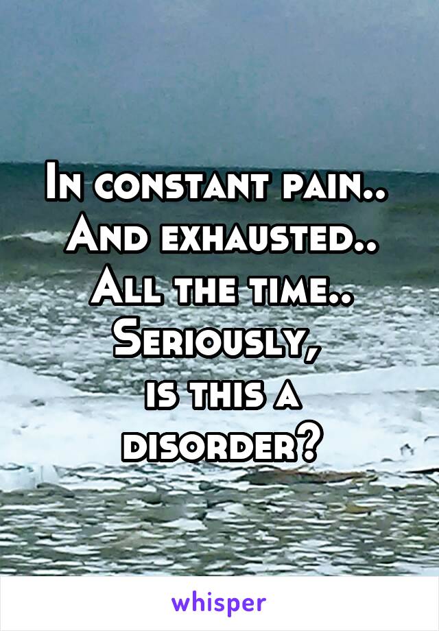 In constant pain.. 
And exhausted..
All the time..
Seriously, 
is this a disorder?