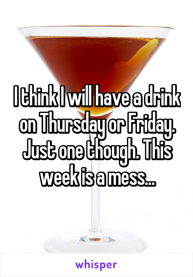 I think I will have a drink on Thursday or Friday. Just one though. This week is a mess...