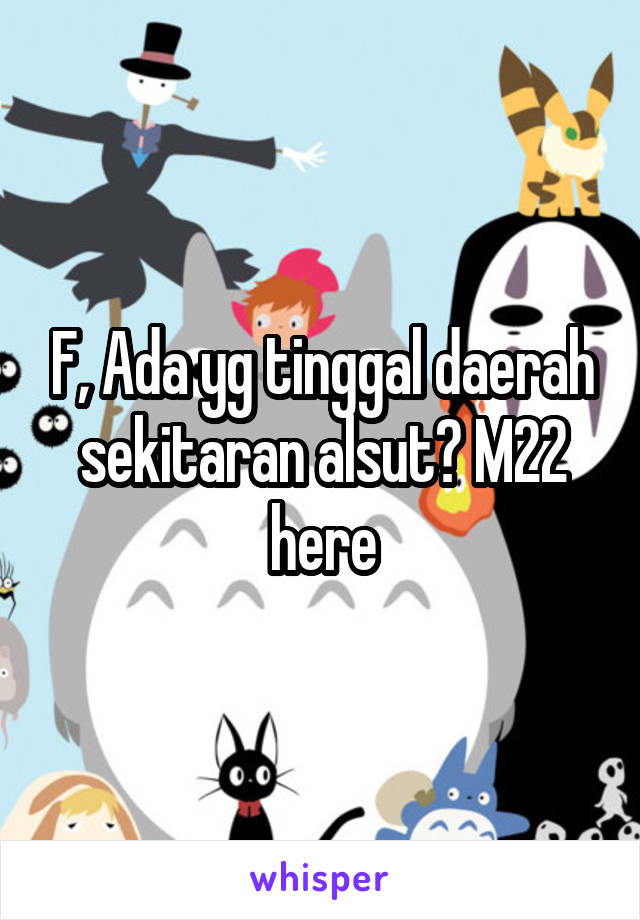 F, Ada yg tinggal daerah sekitaran alsut? M22 here