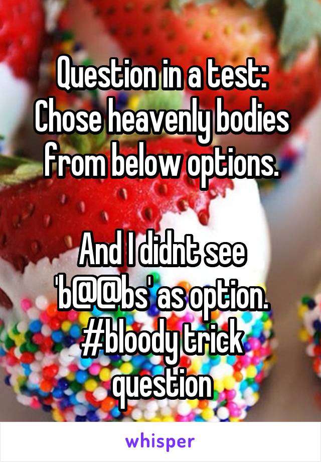 Question in a test:
Chose heavenly bodies from below options.

And I didnt see 'b@@bs' as option.
#bloody trick question