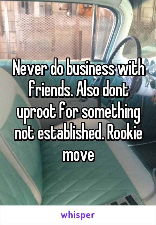 Never do business with friends. Also dont uproot for something not established. Rookie move