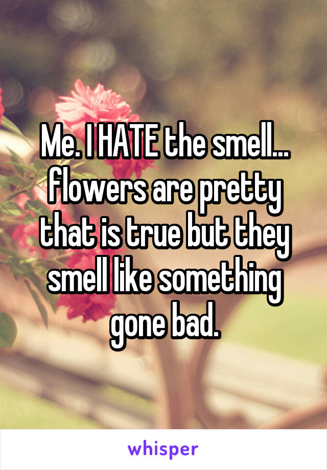 Me. I HATE the smell... flowers are pretty that is true but they smell like something gone bad.