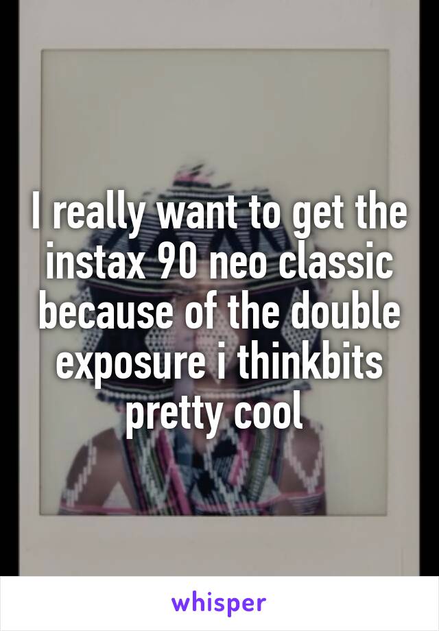 I really want to get the instax 90 neo classic because of the double exposure i thinkbits pretty cool 