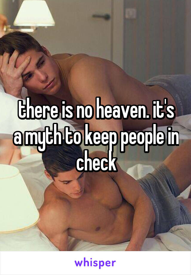 there is no heaven. it's a myth to keep people in check