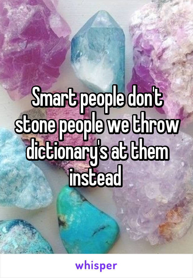 Smart people don't stone people we throw dictionary's at them instead 