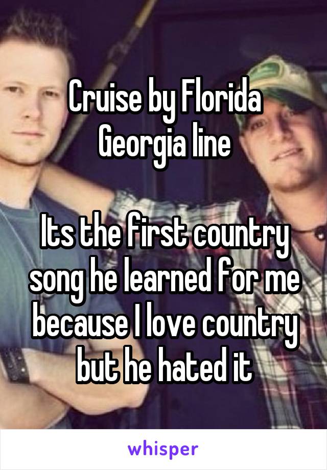 Cruise by Florida Georgia line

Its the first country song he learned for me because I love country but he hated it