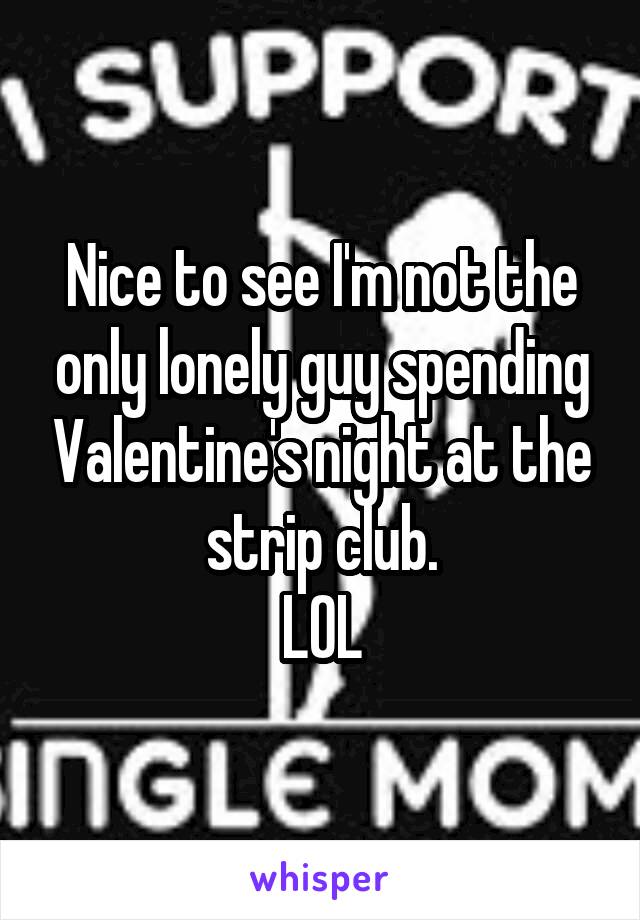 Nice to see I'm not the only lonely guy spending Valentine's night at the strip club.
LOL