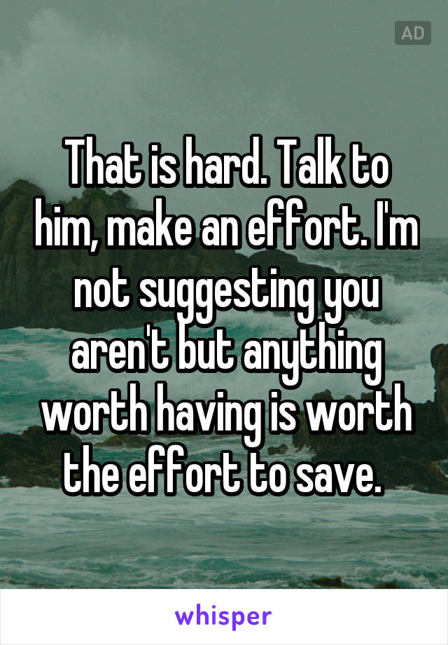 That is hard. Talk to him, make an effort. I'm not suggesting you aren't but anything worth having is worth the effort to save. 