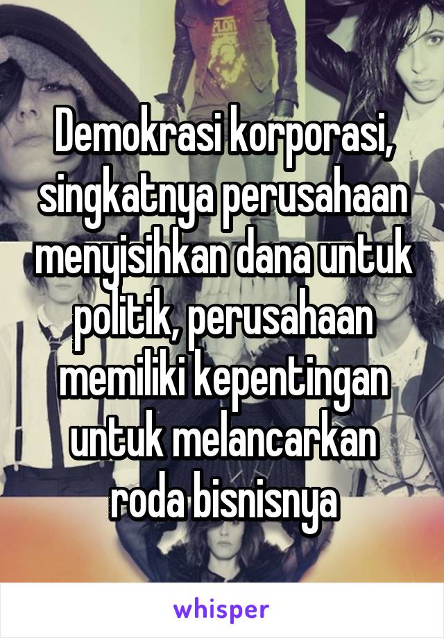 Demokrasi korporasi, singkatnya perusahaan menyisihkan dana untuk politik, perusahaan memiliki kepentingan untuk melancarkan roda bisnisnya