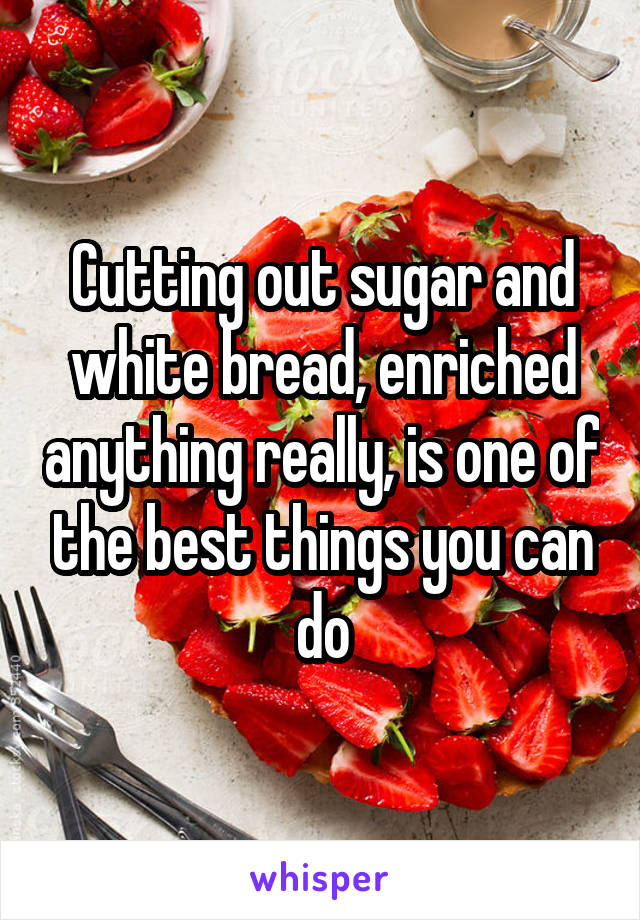 Cutting out sugar and white bread, enriched anything really, is one of the best things you can do