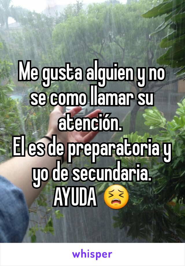 Me gusta alguien y no se como llamar su atención. 
El es de preparatoria y yo de secundaria.
AYUDA 😣