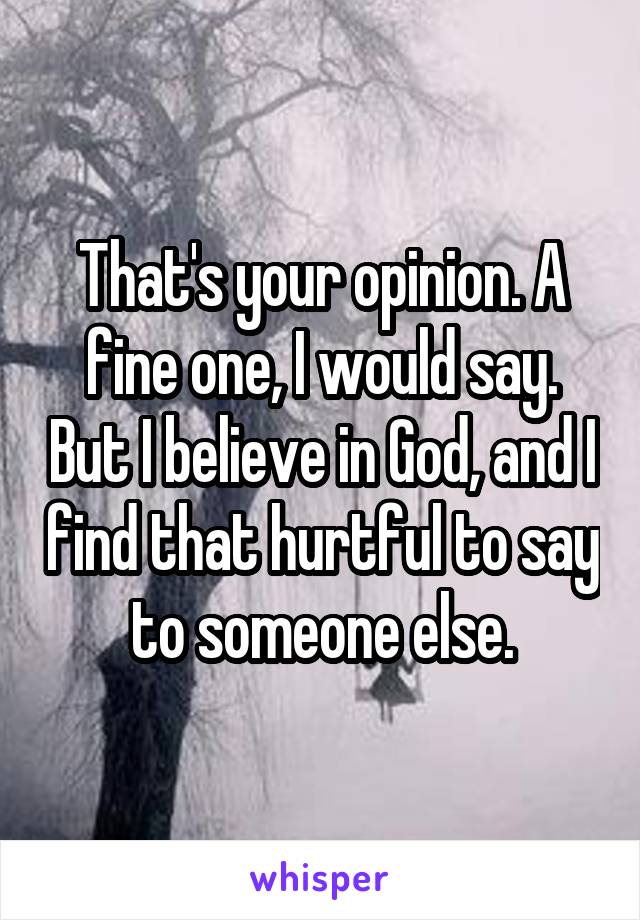 That's your opinion. A fine one, I would say. But I believe in God, and I find that hurtful to say to someone else.