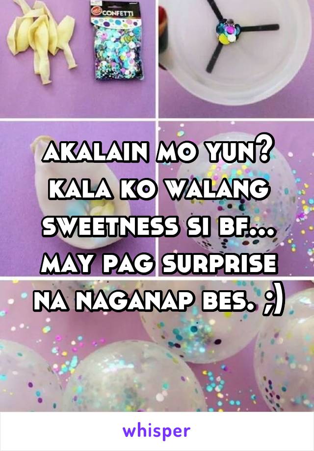 akalain mo yun? kala ko walang sweetness si bf... may pag surprise na naganap bes. ;)