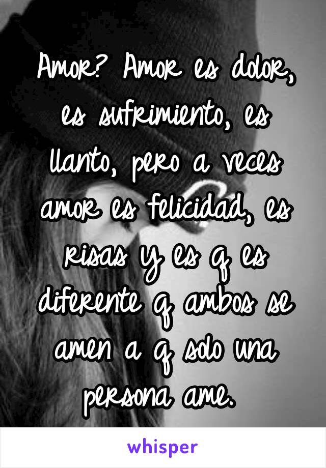 Amor? Amor es dolor, es sufrimiento, es llanto, pero a veces amor es felicidad, es risas y es q es diferente q ambos se amen a q solo una persona ame. 