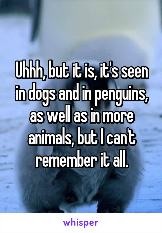 Uhhh, but it is, it's seen in dogs and in penguins, as well as in more animals, but I can't remember it all.