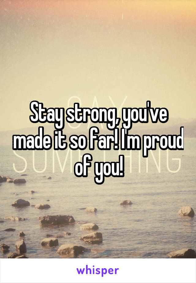 Stay strong, you've made it so far! I'm proud of you!