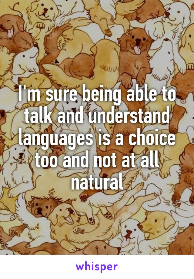 I'm sure being able to talk and understand languages is a choice too and not at all natural