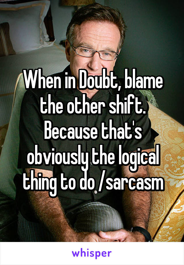 When in Doubt, blame the other shift. Because that's obviously the logical thing to do /sarcasm