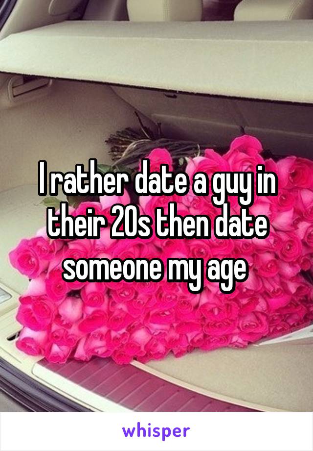 I rather date a guy in their 20s then date someone my age 