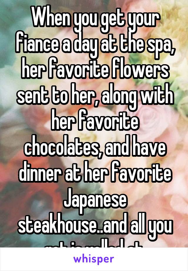 When you get your fiance a day at the spa, her favorite flowers sent to her, along with her favorite chocolates, and have dinner at her favorite Japanese steakhouse..and all you get is yelled at 