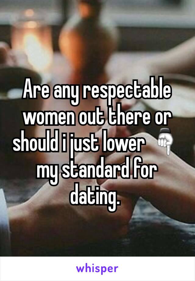 Are any respectable women out there or should i just lower ☟ my standard for dating. 