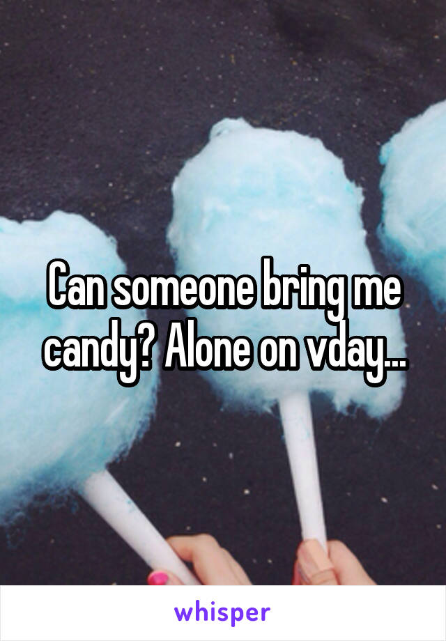 Can someone bring me candy? Alone on vday...