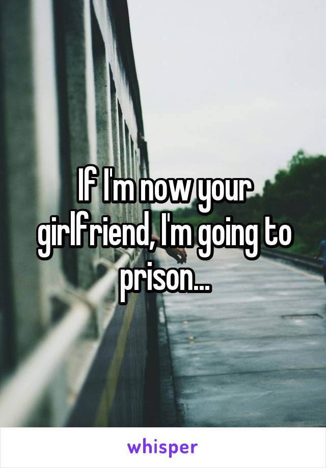 If I'm now your girlfriend, I'm going to prison...