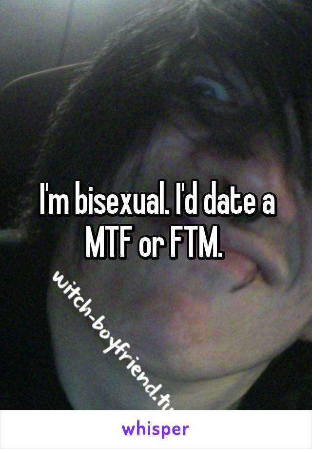 I'm bisexual. I'd date a MTF or FTM. 