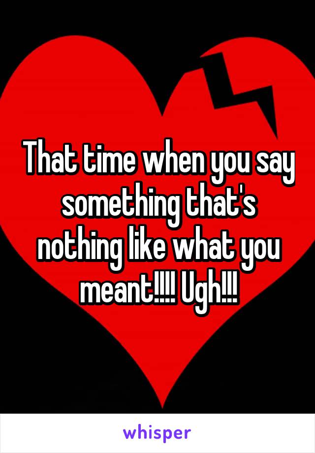 That time when you say something that's nothing like what you meant!!!! Ugh!!!